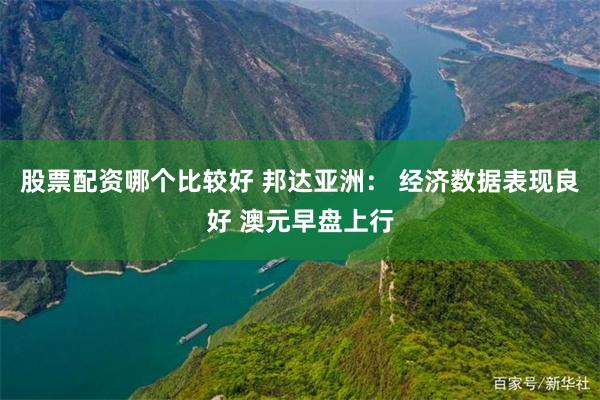 股票配资哪个比较好 邦达亚洲： 经济数据表现良好 澳元早盘上行