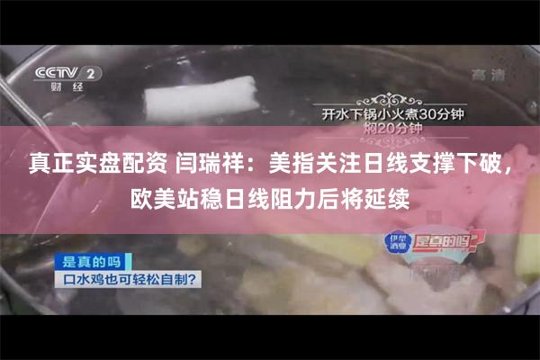 真正实盘配资 闫瑞祥：美指关注日线支撑下破，欧美站稳日线阻力后将延续