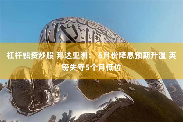 杠杆融资炒股 邦达亚洲： 6月份降息预期升温 英镑失守5个月低位