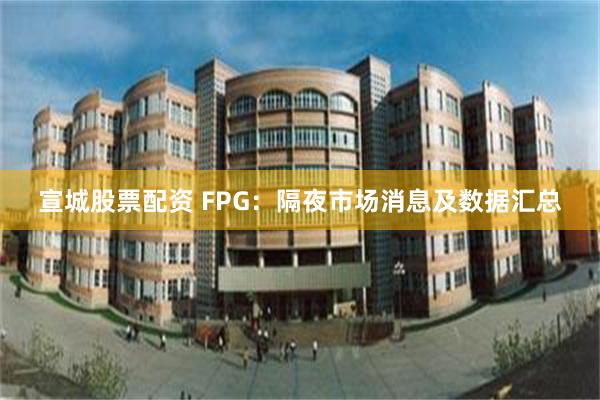 宣城股票配资 FPG：隔夜市场消息及数据汇总