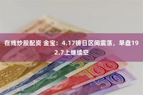 在线炒股配资 金宝：4.17镑日区间震荡，早盘192.7上继续空