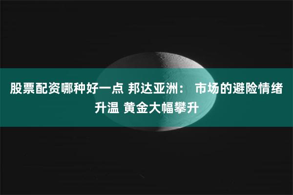 股票配资哪种好一点 邦达亚洲： 市场的避险情绪升温 黄金大幅攀升