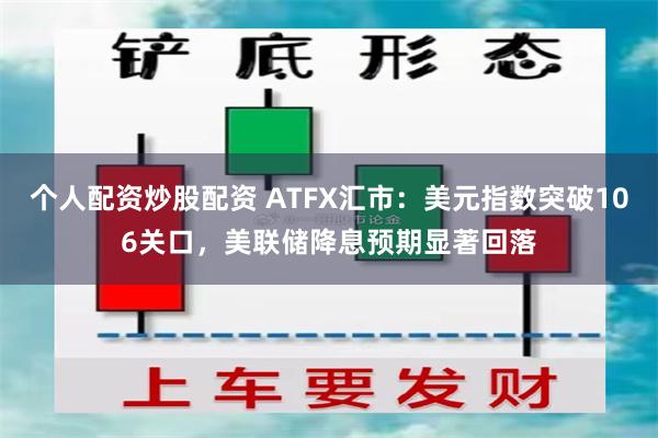 个人配资炒股配资 ATFX汇市：美元指数突破106关口，美联储降息预期显著回落