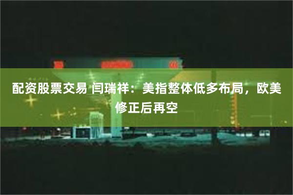 配资股票交易 闫瑞祥：美指整体低多布局，欧美修正后再空