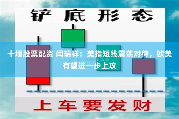 十堰股票配资 闫瑞祥：美指短线震荡对待，欧美有望进一步上攻