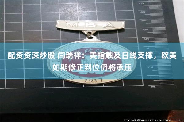 配资资深炒股 闫瑞祥：美指触及日线支撑，欧美如期修正到位仍将承压