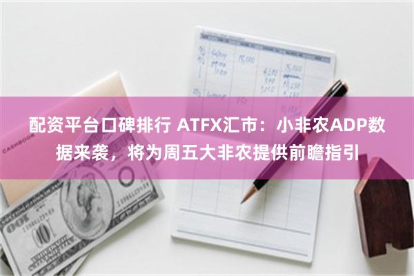 配资平台口碑排行 ATFX汇市：小非农ADP数据来袭，将为周五大非农提供前瞻指引