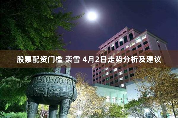 股票配资门槛 栾雪 4月2日走势分析及建议