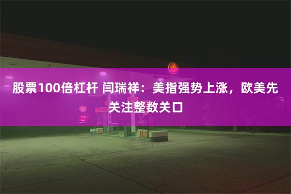 股票100倍杠杆 闫瑞祥：美指强势上涨，欧美先关注整数关口