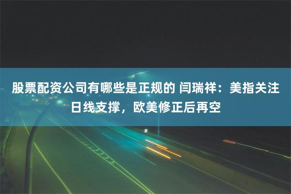 股票配资公司有哪些是正规的 闫瑞祥：美指关注日线支撑，欧美修正后再空