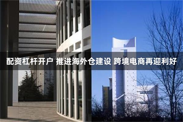 配资杠杆开户 推进海外仓建设 跨境电商再迎利好