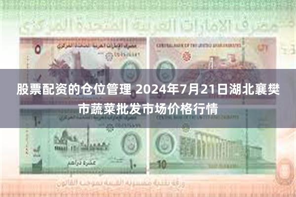 股票配资的仓位管理 2024年7月21日湖北襄樊市蔬菜批发市场价格行情