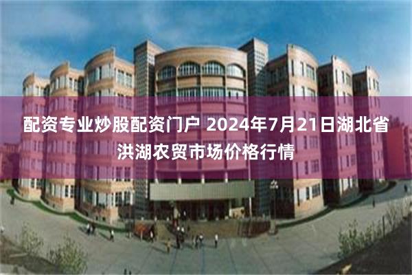 配资专业炒股配资门户 2024年7月21日湖北省洪湖农贸市场价格行情