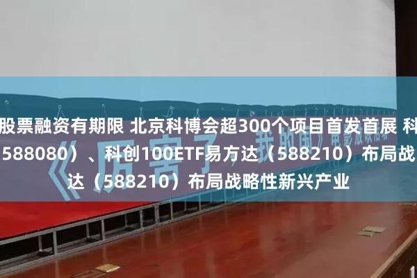 股票融资有期限 北京科博会超300个项目首发首展 科创板50ETF（588080）、科创100ETF易方达（588210）布局战略性新兴产业