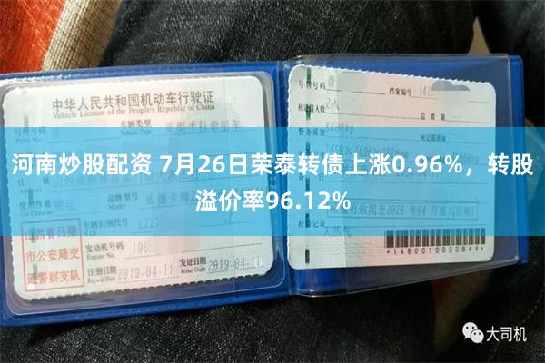 河南炒股配资 7月26日荣泰转债上涨0.96%，转股溢价率96.12%