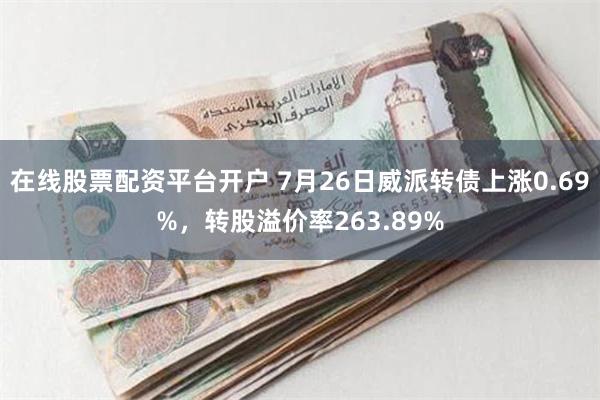 在线股票配资平台开户 7月26日威派转债上涨0.69%，转股溢价率263.89%