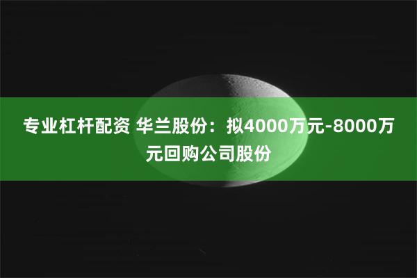 专业杠杆配资 华兰股份：拟4000万元-8000万元回购公司股份