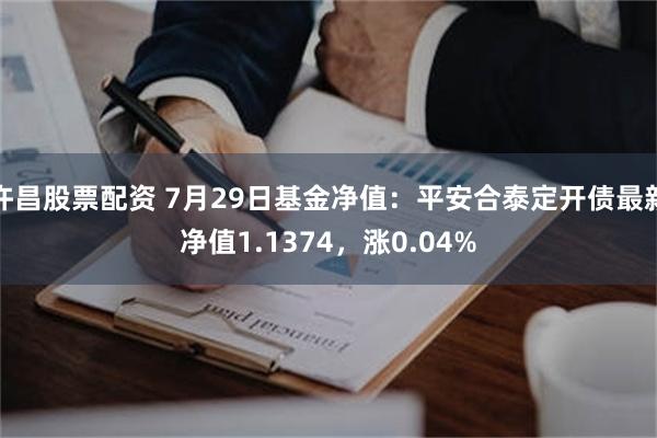 许昌股票配资 7月29日基金净值：平安合泰定开债最新净值1.1374，涨0.04%