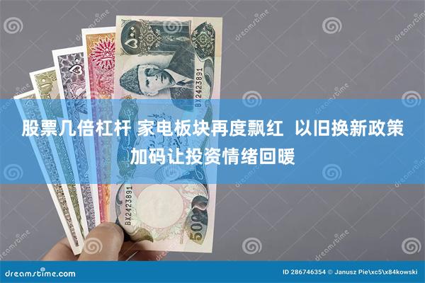 股票几倍杠杆 家电板块再度飘红  以旧换新政策加码让投资情绪回暖