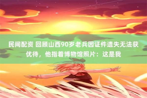 民间配资 回顾山西90岁老兵因证件遗失无法获优待，他指着博物馆照片：这是我