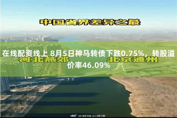 在线配资线上 8月5日神马转债下跌0.75%，转股溢价率46.09%