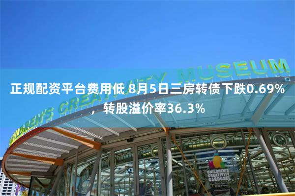 正规配资平台费用低 8月5日三房转债下跌0.69%，转股溢价率36.3%