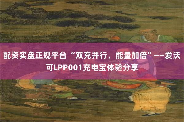 配资实盘正规平台 “双充并行，能量加倍”——爱沃可LPP001充电宝体验分享