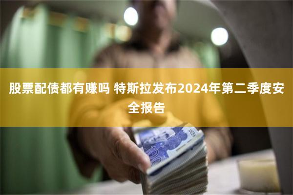 股票配债都有赚吗 特斯拉发布2024年第二季度安全报告