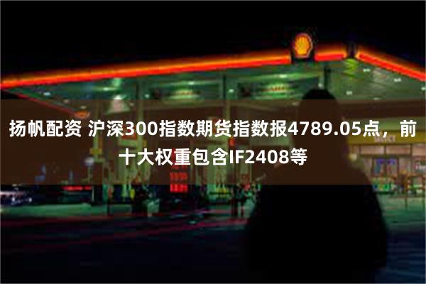 扬帆配资 沪深300指数期货指数报4789.05点，前十大权重包含IF2408等