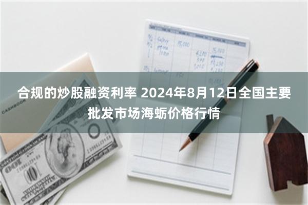 合规的炒股融资利率 2024年8月12日全国主要批发市场海蛎价格行情