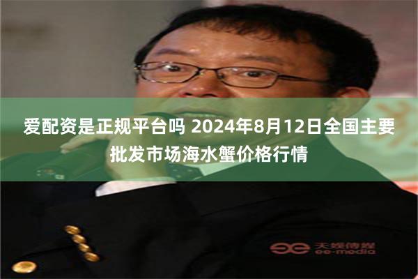 爱配资是正规平台吗 2024年8月12日全国主要批发市场海水蟹价格行情