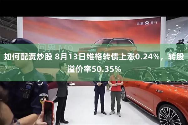 如何配资炒股 8月13日维格转债上涨0.24%，转股溢价率50.35%