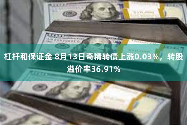 杠杆和保证金 8月13日奇精转债上涨0.03%，转股溢价率36.91%