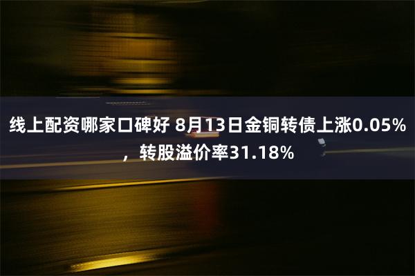 线上配资哪家口碑好 8月13日金铜转债上涨0.05%，转股溢价率31.18%