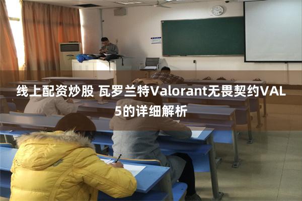 线上配资炒股 瓦罗兰特Valorant无畏契约VAL5的详细解析