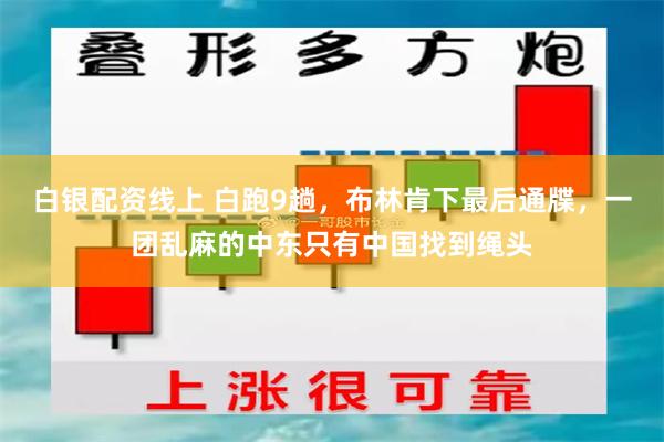 白银配资线上 白跑9趟，布林肯下最后通牒，一团乱麻的中东只有中国找到绳头