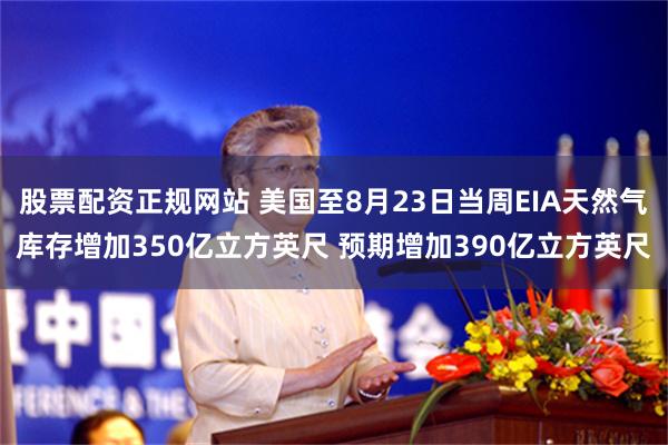 股票配资正规网站 美国至8月23日当周EIA天然气库存增加350亿立方英尺 预期增加390亿立方英尺