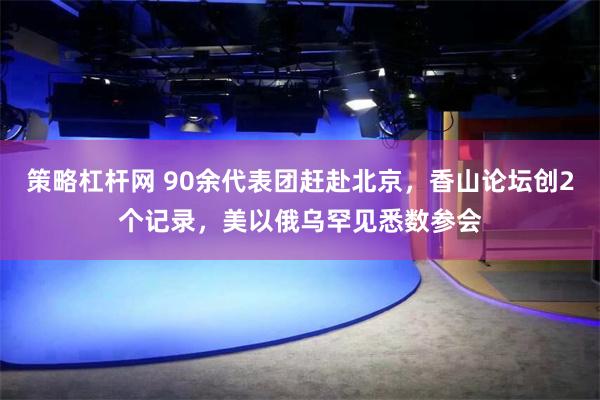 策略杠杆网 90余代表团赶赴北京，香山论坛创2个记录，美以俄乌罕见悉数参会