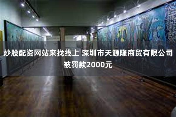 炒股配资网站来找线上 深圳市天源隆商贸有限公司被罚款2000元