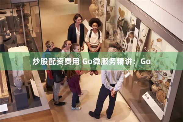 炒股配资费用 Go微服务精讲：Go