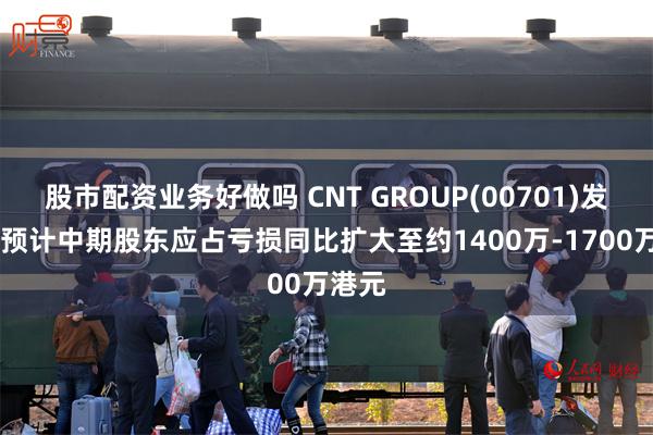 股市配资业务好做吗 CNT GROUP(00701)发盈警 预计中期股东应占亏损同比扩大至约1400万-1700万港元