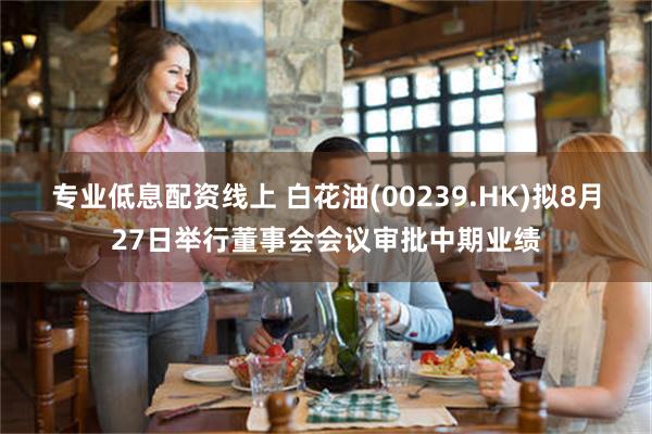 专业低息配资线上 白花油(00239.HK)拟8月27日举行董事会会议审批中期业绩