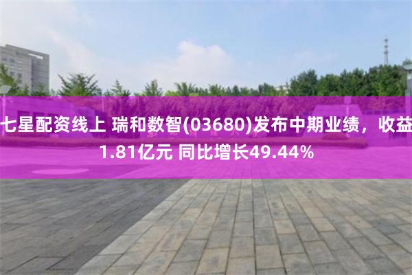 七星配资线上 瑞和数智(03680)发布中期业绩，收益1.81亿元 同比增长49.44%