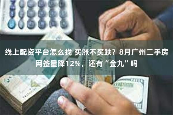 线上配资平台怎么找 买涨不买跌？8月广州二手房网签量降12%，还有“金九”吗