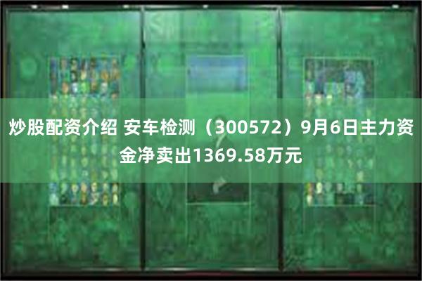 炒股配资介绍 安车检测（300572）9月6日主力资金净卖出1369.58万元