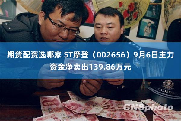 期货配资选哪家 ST摩登（002656）9月6日主力资金净卖出139.86万元