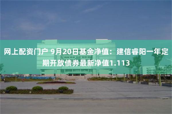 网上配资门户 9月20日基金净值：建信睿阳一年定期开放债券最新净值1.113