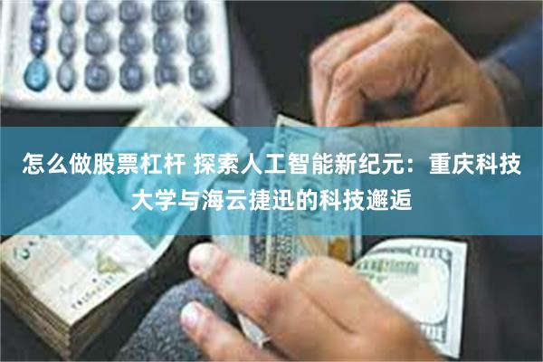 怎么做股票杠杆 探索人工智能新纪元：重庆科技大学与海云捷迅的科技邂逅