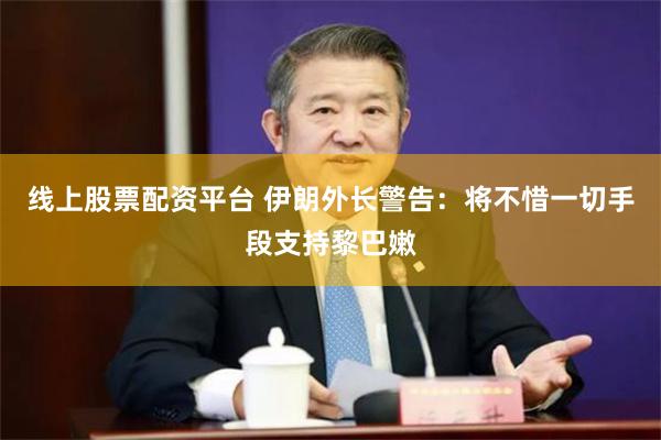 线上股票配资平台 伊朗外长警告：将不惜一切手段支持黎巴嫩