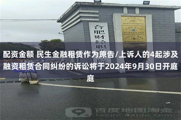 配资金额 民生金融租赁作为原告/上诉人的4起涉及融资租赁合同纠纷的诉讼将于2024年9月30日开庭